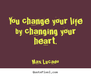Create picture quotes about life - You change your life by changing your heart.