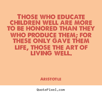 Quotes about life - Those who educate children well are more..