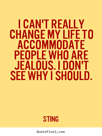 Life quotes - I can't really change my life to accommodate..