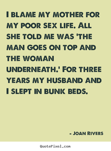 I blame my mother for my poor sex life. all she told me was 'the man.. Joan Rivers top life quotes