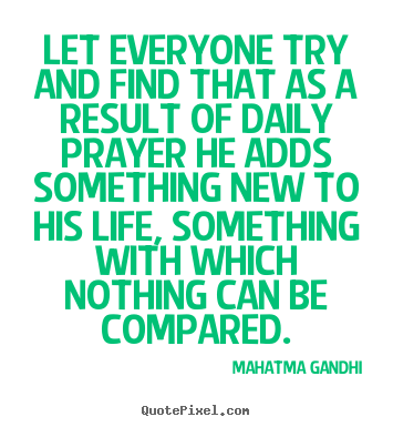 Let everyone try and find that as a result of daily prayer.. Mahatma Gandhi great life quotes