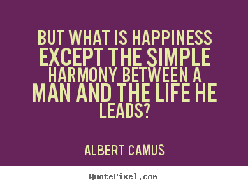 But what is happiness except the simple harmony.. Albert Camus good life quotes