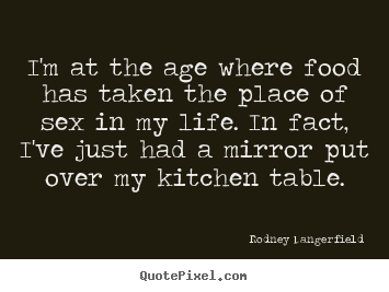 I'm at the age where food has taken the place of sex in my life... Rodney Dangerfield good life quotes