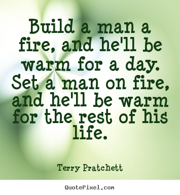 Quotes about life - Build a man a fire, and he'll be warm for a day...