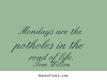 Life quotes - Mondays are the potholes in the road of life.