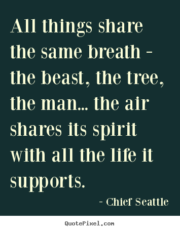 Create your own poster quote about life - All things share the same breath - the beast, the tree, the..