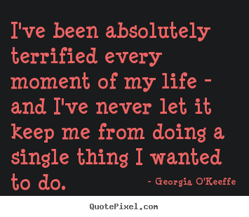 Make personalized picture quotes about life - I've been absolutely terrified every moment..