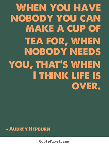 When you have nobody you can make a cup of tea.. Audrey Hepburn popular life quote