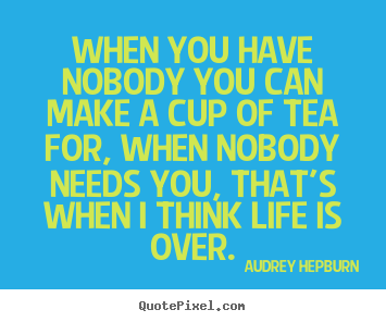Life quotes - When you have nobody you can make a cup of tea for, when nobody..