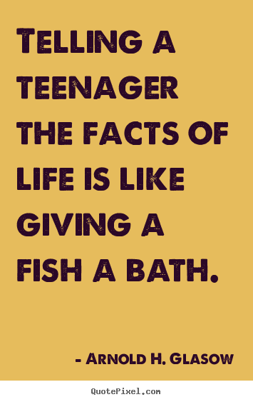 Quotes about life - Telling a teenager the facts of life is like giving a fish..