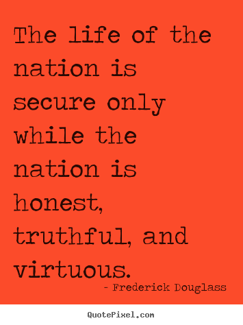 The life of the nation is secure only while the nation is honest,.. Frederick Douglass greatest life quotes