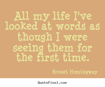 All my life i've looked at words as though i were seeing.. Ernest Hemingway famous life sayings