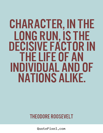 Character, in the long run, is the decisive factor.. Theodore Roosevelt good life quotes