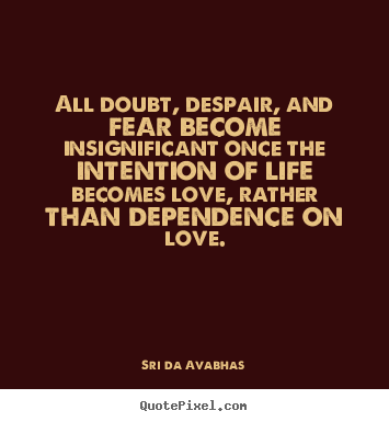 All doubt, despair, and fear become insignificant.. Sri Da Avabhas greatest life quote