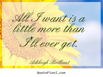 Ashleigh Brilliant picture quotes - All i want is a little more than i'll ever get. - Life quotes