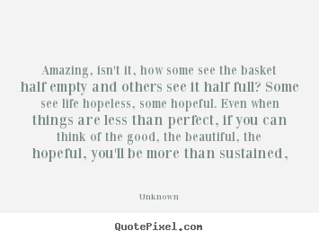 Life quote - Amazing, isn't it, how some see the basket half empty and others see..