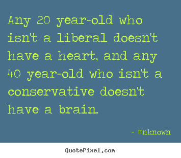 Any 20 year-old who isn't a liberal doesn't.. Unknown famous life quote