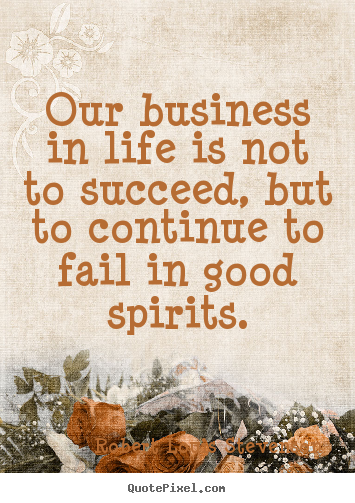 Our business in life is not to succeed, but to continue.. Robert Louis Stevenson  life quotes