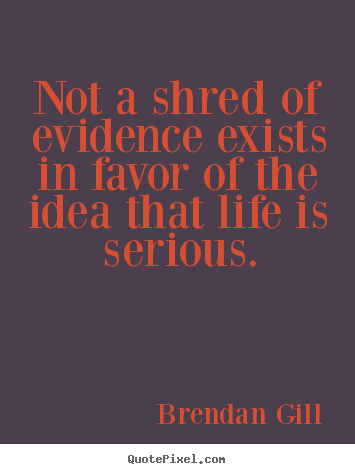 Brendan Gill picture quotes - Not a shred of evidence exists in favor of.. - Life quotes