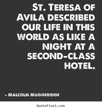 St. teresa of avila described our life in this world as like a.. Malcolm Muggeridge top life quotes