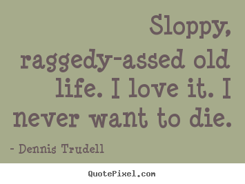 Life quotes - Sloppy, raggedy-assed old life. i love it. i never..