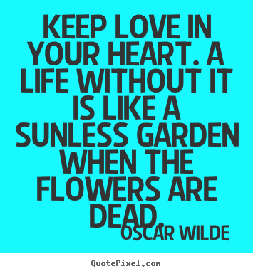 Oscar Wilde picture quote - Keep love in your heart. a life without it is like a sunless garden when.. - Life quotes