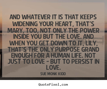 And whatever it is that keeps widening your heart, that's.. Sue Monk Kidd top life quote