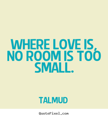 Where love is, no room is too small. Talmud best life quotes