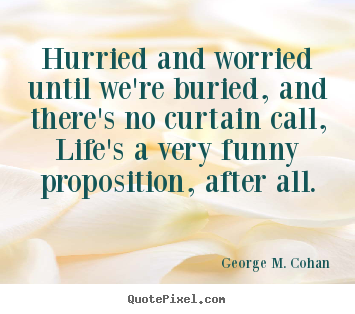Life quotes - Hurried and worried until we're buried, and there's no curtain call,..