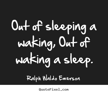Out of sleeping a waking, out of waking a sleep. Ralph Waldo Emerson  life quotes
