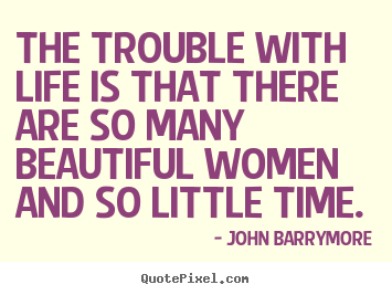 The trouble with life is that there are so many beautiful women.. John Barrymore  life quotes