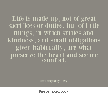 Life is made up, not of great sacrifices or duties, but of little.. Sir Humphrey Davy top life quotes