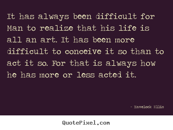 It has always been difficult for man to realize that.. Havelock Ellis greatest life quotes