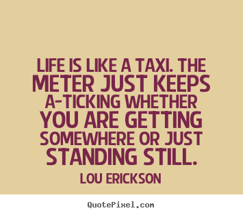 Life is like a taxi. the meter just keeps a-ticking whether.. Lou Erickson best life quote