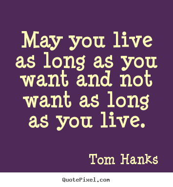 Quote about life - May you live as long as you want and not want..
