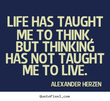 Quotes about life - Life has taught me to think, but thinking has not taught me to..