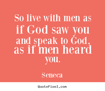 So live with men as if god saw you and speak.. Seneca  life quotes