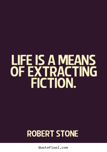 Life is a means of extracting fiction. Robert Stone  life quotes