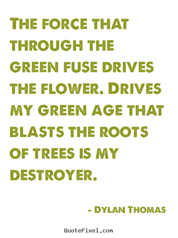 Dylan Thomas photo quotes - The force that through the green fuse drives the flower... - Life quotes