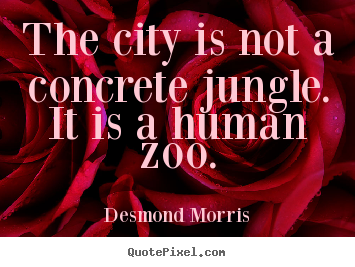 Desmond Morris photo sayings - The city is not a concrete jungle. it is a human zoo. - Life quotes