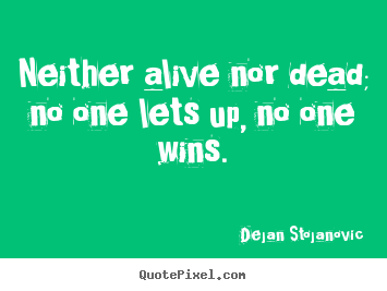 Neither alive nor dead; no one lets up, no one wins. Dejan Stojanovic good life sayings