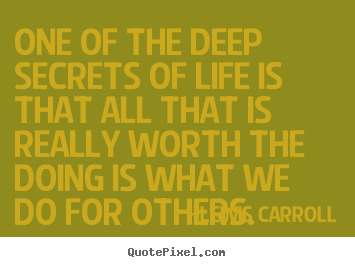 One of the deep secrets of life is that all that is really worth.. Lewis Carroll best life quote