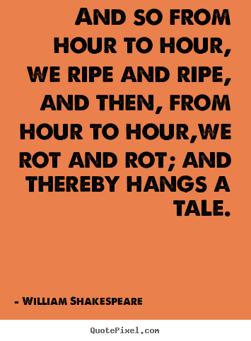 William Shakespeare picture quotes - And so from hour to hour, we ripe and ripe, and then,.. - Life quotes