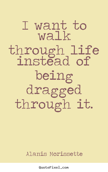Quote about life - I want to walk through life instead of being..