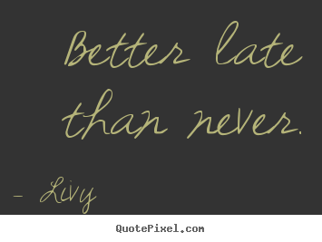 Better late than never. Livy best life quotes