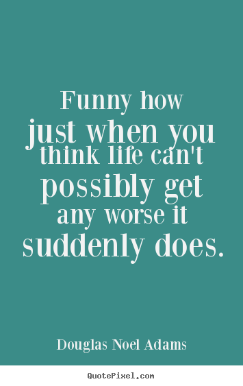 Life quotes - Funny how just when you think life can't possibly get any worse..