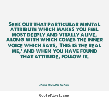 Seek out that particular mental attribute which makes you feel.. James Truslow Adams  life quote