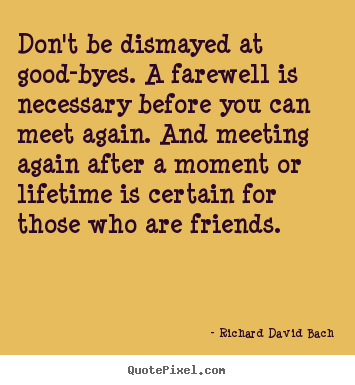 Create graphic picture quotes about life - Don't be dismayed at good-byes. a farewell is necessary..