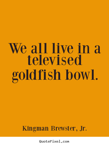 Life quote - We all live in a televised goldfish bowl.