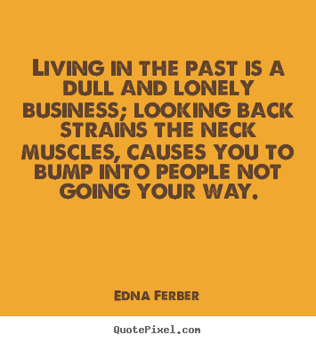 Living in the past is a dull and lonely business; looking back strains.. Edna Ferber great life quotes